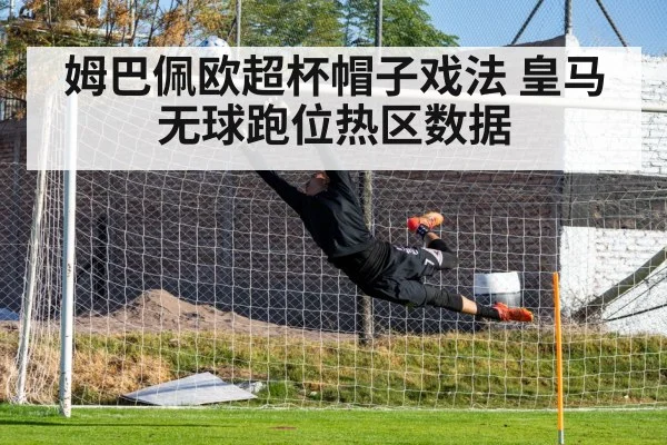 姆巴佩欧超杯帽子戏法 皇马无球跑位热区数据