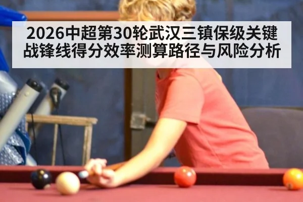2026中超第30轮武汉三镇保级关键战锋线得分效率测算路径与风险分析